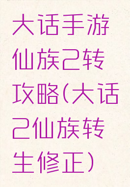 大话手游仙族2转攻略(大话2仙族转生修正)