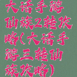 大话手游仙族2转攻略(大话手游三转仙族攻略)