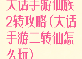 大话手游仙族2转攻略(大话手游二转仙怎么玩)