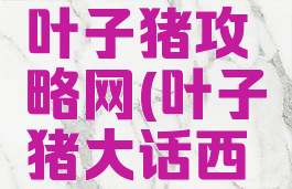 大话手游叶子猪攻略网(叶子猪大话西游3)