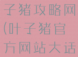 大话手游叶子猪攻略网(叶子猪官方网站大话西游2)
