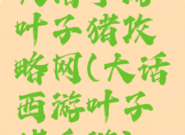 大话手游叶子猪攻略网(大话西游叶子猪手游)