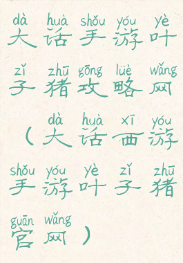 大话手游叶子猪攻略网(大话西游手游叶子猪官网)