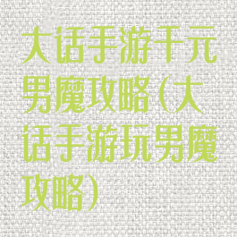 大话手游千元男魔攻略(大话手游玩男魔攻略)