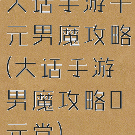 大话手游千元男魔攻略(大话手游男魔攻略0元党)