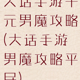 大话手游千元男魔攻略(大话手游男魔攻略平民)