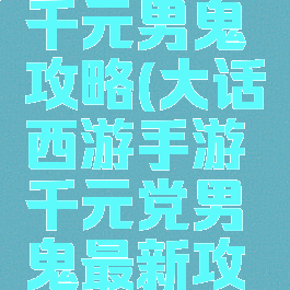 大话手游千元男鬼攻略(大话西游手游千元党男鬼最新攻略)
