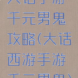 大话手游千元男鬼攻略(大话西游手游千元男鬼)