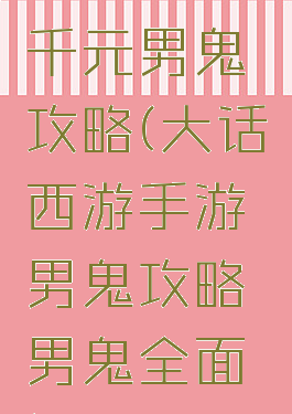 大话手游千元男鬼攻略(大话西游手游男鬼攻略男鬼全面解析)