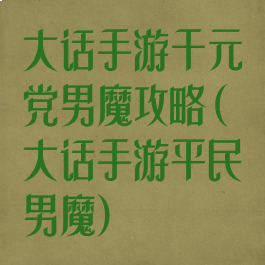 大话手游千元党男魔攻略(大话手游平民男魔)