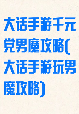 大话手游千元党男魔攻略(大话手游玩男魔攻略)