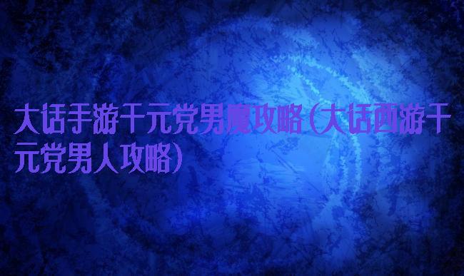 大话手游千元党男魔攻略(大话西游千元党男人攻略)