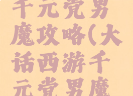 大话手游千元党男魔攻略(大话西游千元党男魔钱怎么花)