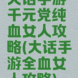 大话手游千元党纯血女人攻略(大话手游全血女人攻略)