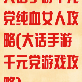 大话手游千元党纯血女人攻略(大话手游千元党游戏攻略)