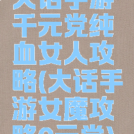 大话手游千元党纯血女人攻略(大话手游女魔攻略0元党)