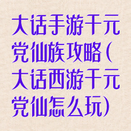 大话手游千元党仙族攻略(大话西游千元党仙怎么玩)