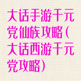 大话手游千元党仙族攻略(大话西游千元党攻略)