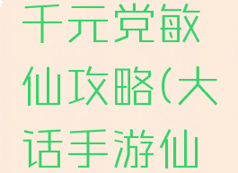 大话手游千元党敏仙攻略(大话手游仙中敏多少)