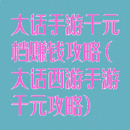 大话手游千元档赚钱攻略(大话西游手游千元攻略)