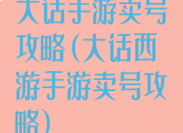 大话手游卖号攻略(大话西游手游卖号攻略)