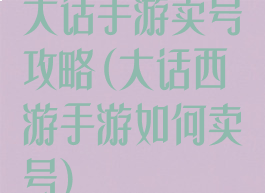 大话手游卖号攻略(大话西游手游如何卖号)