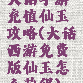 大话手游充值仙玉攻略(大话西游免费版仙玉怎么获得)