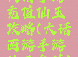 大话手游充值仙玉攻略(大话西游手游仙玉充值)