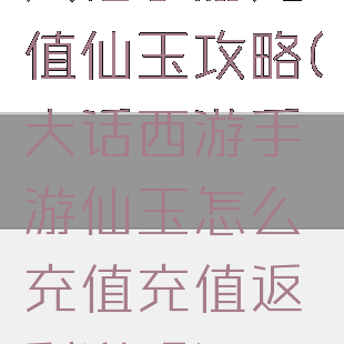 大话手游充值仙玉攻略(大话西游手游仙玉怎么充值充值返利说明)