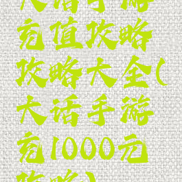 大话手游充值攻略攻略大全(大话手游充1000元攻略)