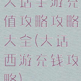 大话手游充值攻略攻略大全(大话西游充钱攻略)