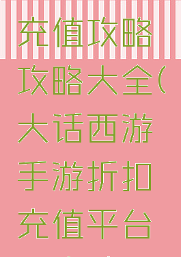 大话手游充值攻略攻略大全(大话西游手游折扣充值平台客户端)