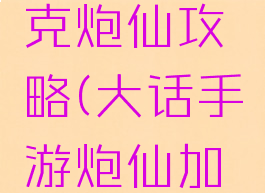 大话手游克炮仙攻略(大话手游炮仙加点)