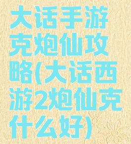 大话手游克炮仙攻略(大话西游2炮仙克什么好)