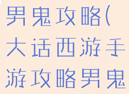 大话手游克男鬼攻略(大话西游手游攻略男鬼)