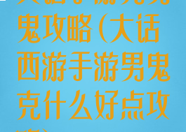 大话手游克男鬼攻略(大话西游手游男鬼克什么好点攻略)