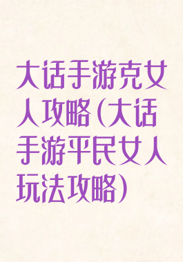 大话手游克女人攻略(大话手游平民女人玩法攻略)