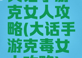 大话手游克女人攻略(大话手游克毒女人攻略)
