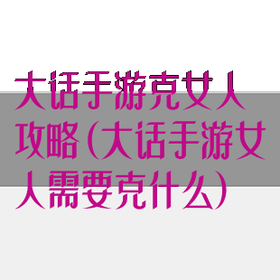大话手游克女人攻略(大话手游女人需要克什么)