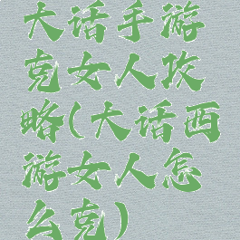 大话手游克女人攻略(大话西游女人怎么克)
