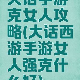 大话手游克女人攻略(大话西游手游女人强克什么好)