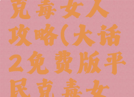 大话手游克毒女人攻略(大话2免费版平民克毒女人攻略)