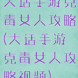 大话手游克毒女人攻略(大话手游克毒女人攻略视频)