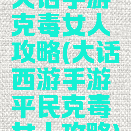 大话手游克毒女人攻略(大话西游手游平民克毒女人攻略)
