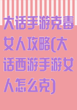大话手游克毒女人攻略(大话西游手游女人怎么克)