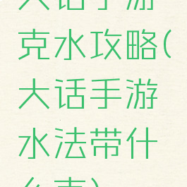 大话手游克水攻略(大话手游水法带什么克)