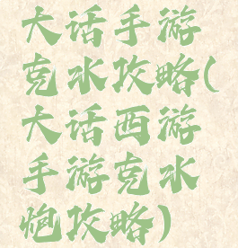 大话手游克水攻略(大话西游手游克水炮攻略)