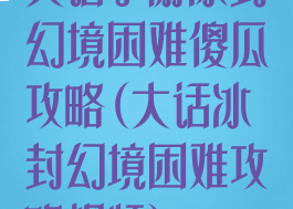 大话手游冰封幻境困难傻瓜攻略(大话冰封幻境困难攻略视频)