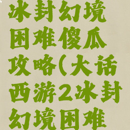 大话手游冰封幻境困难傻瓜攻略(大话西游2冰封幻境困难傻瓜)