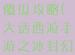 大话手游冰封幻境困难傻瓜攻略(大话西游手游之冰封幻境困难怎么过)
